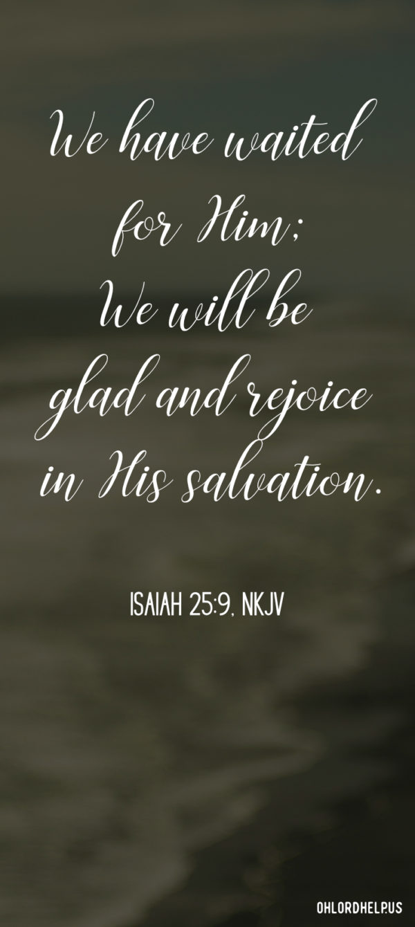 Waiting can be torture. Can it be possible that waiting on God will result in gladness, rejoicing or praise. Only if we have a heart that trusts what He promises.