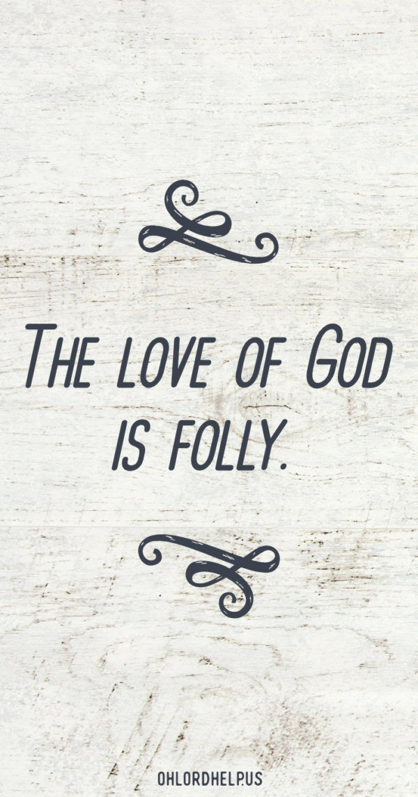 The love of God is folly. His love is overwhelming, and illogical. We cannot even comprehend the magnitude of His love. Nothing will stop Him from pursuing His love.